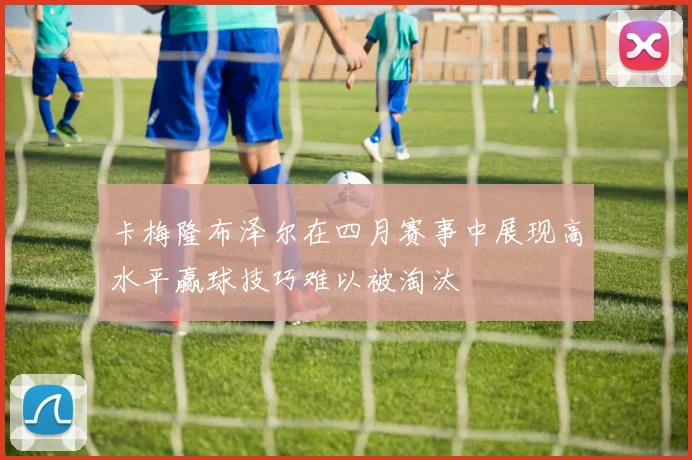 卡梅隆布泽尔在四月赛事中展现高水平赢球技巧难以被淘汰