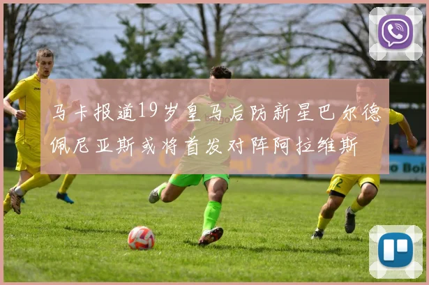 马卡报道19岁皇马后防新星巴尔德佩尼亚斯或将首发对阵阿拉维斯
