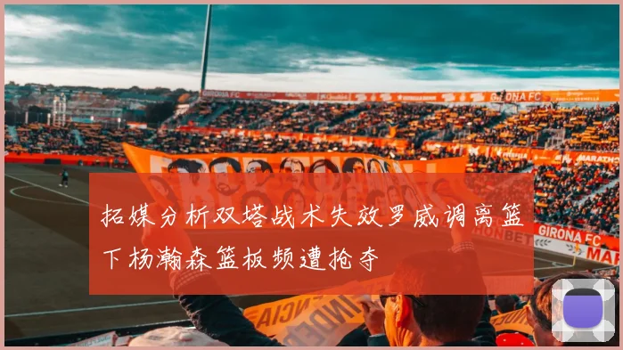 拓媒分析双塔战术失效罗威调离篮下杨瀚森篮板频遭抢夺