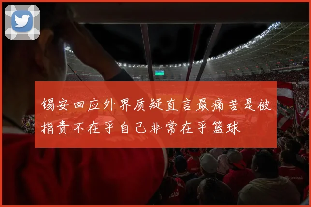 锡安回应外界质疑直言最痛苦是被指责不在乎自己非常在乎篮球