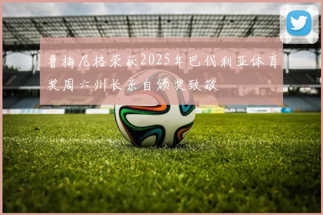 鲁梅尼格荣获2025年巴伐利亚体育奖周六州长亲自颁奖致敬