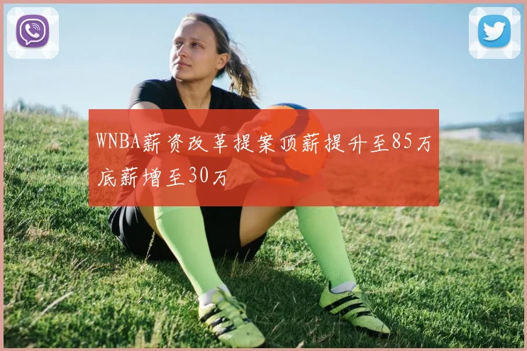 WNBA薪资改革提案顶薪提升至85万底薪增至30万
