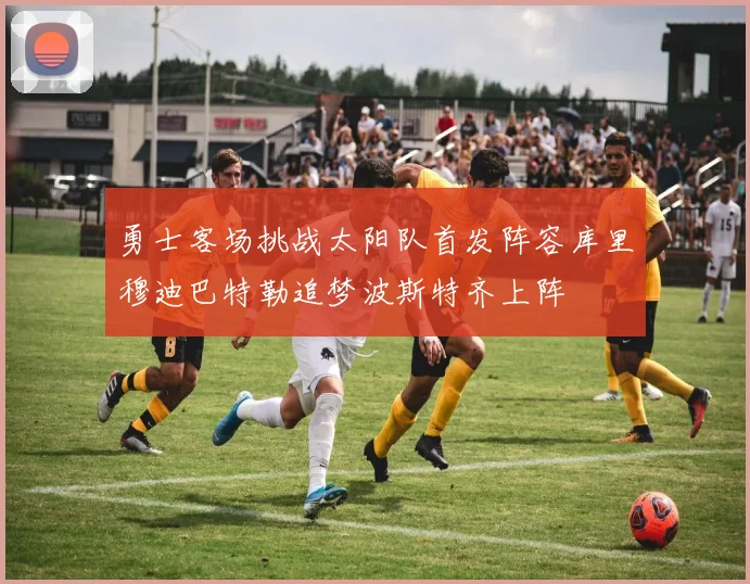 勇士客场挑战太阳队首发阵容库里穆迪巴特勒追梦波斯特齐上阵