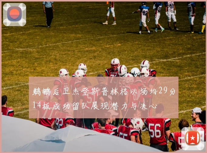 鹈鹕后卫杰登斯普林格以场均29分14板成功留队展现潜力与决心